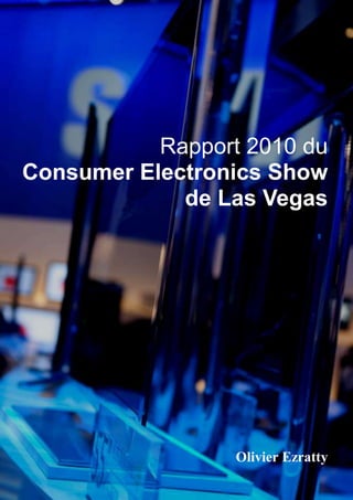 Rapport 2010 du
Consumer Electronics Show
             de Las Vegas




                                                                                 Olivier Ezratty
     Compte-rendu de visite du CES de Las Vegas 2010 – Olivier Ezratty – Janvier 2010 - Page 1 / 204
 