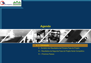 Agenda




I – Introdução
II – Sumário dos Resultados da Primeira Fase do Projeto
III – Resultados da Segunda Fase do Projeto Norte Competitivo
IV – Próximos Passos



                                                                1
 