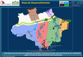 Modal do Projeto                  Ferrovia            Hidrovia
                                             Eixos de Desenvolvimento                                                                                                                               Rodo     Hidro                   Rodovia
                                                                                                                                                                                                                                     Porto L.Curso
                                                                                                                                                                                                                                                         Dutovia
                                                                                                                                                                                                                                                         Eclusa
                                                                                                                                                                                                       Ferro        Porto            Terminal Hidroviário




                                                                     Boa Vista
                                                                                                                                            Pedra Branca
                                                                                                                                             do Amapari
                                                                     Caracaraí
                                                                                                                                                     Santana
                                                                                                                                                                           29
                                                                                                                                                                                     Vila do Conde          18
                                                                                                                                        12 13                         31 32
                                                                                                                     Santarém
                                                                                                                                                                      33 96                                 27 28      19 20 21 22
                                                                                                                                        14 15
                                                                                           Itacoatiara                                                                                                  Ponta da
                                                                                                                                                                 Tucuruí                                Madeira Itaqui 23 24 25 26
                                                                             Manaus                                                                                   77

                                                                                                                                                                                78
                                                                                                           Miritituba                                                                                  16
                                                                                                                                73                                        Marabá 79
                                                                                                                                                                                         98 Açailândia
                                                                                                                      58                                                      97             99 37
                                                                                                           61                                             Parauapebas
                                                                                                                 59                                                                           101 38




                                                                                                                               BR-163
                                                                                                                                                                     17               100      Estreito
                                                                                   11                      60
                                                                                                                                                       Canaã dos Carajas
                                                       Humaitá                                                                                                                                          Balsas
                                                                                                66                            57
                                                         10
                                                 Porto Velho 8
                                                                                                     67                                                                         39
                                                                 7                   Juruena
                                Rio Branco                                                                 68                                                                 40
                                                                     6                           70                                                                                      102
                                             9                           5
                                                                                                      69         P.Gaúchos                                                             103
                                                              Ji-Paraná 4
                                                                                                71
                                                                                                                                                                                       Palmas
                                                                                                                72                                             105
                                                                                                                                                                                       104
                                                                                                                                          Sorriso                                     Peixe
                                                                                 Vilhena                                       49
                                                                                            3                    Lucas do                        Ribeirão
                                                                                                                 Rio Verde                      Cascalheira
                                                                                                            BR-364              48
                                                                                                                  47
                                                                                                           Cuiabá
                                                                                                                                46                      Barra do Garças
                                                                                                                      2                                                     São Paulo / Resende
                                                                                                 Morrinhos                              Rondonópolis
                                                                                                                          1                                    Araguari/Vitória
                                                                                                                                   45
                                                                                                          113                             44        Alto Araguaia
                                                                                                      114
                                                                                                          115 116                                         Santos/Paranaguá



    Com base nos nove eixos de integração priorizados, foi possível montar uma nova forma de ver a Amazônia
                              Legal: os eixos de desenvolvimento Geo-econômicos
Fonte: Análise Macrologística
                                                                                                                                                                                                                                                           39
 