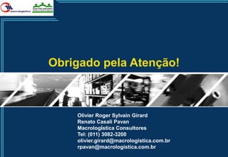Obrigado pela Atenção!



    Olivier Roger Sylvain Girard
    Renato Casali Pavan
    Macrologística Consultores
    Tel: (011) 3082-3200
    olivier.girard@macrologistica.com.br
    rpavan@macrologistica.com.br
                                           43
 