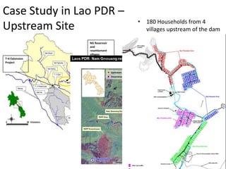 3
T-H Extension
Project
NG Reservoir
and
resettlement
villages
Case Study in Lao PDR –
Upstream Site • 180 Households from 4
villages upstream of the dam
were resettled to a single site
near the new reservoir
 
