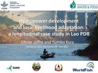 Hydropower development
and local livelihood adaptation:
a longitudinal case study in Lao PDR
Olivier Joffre and Yumiko Kura
Resilience 2014, Montpellier 8th Mai 2014
 