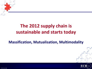 The 2012 supply chain is 
                        sustainable and starts today
                    Massification, Mutualisation, Multimodality




© ECR France 2009
 