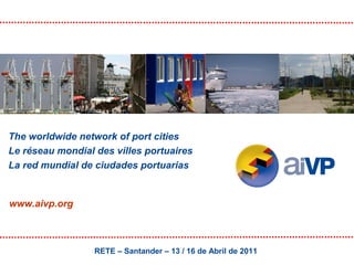 The worldwide network of port cities
Le réseau mondial des villes portuaires
La red mundial de ciudades portuarias

www.aivp.org

RETE – Santander – 13 / 16 de Abril de 2011

 