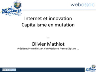 Internet	
  et	
  innova+on	
  
Capitalisme	
  en	
  muta+on	
  
	
  
-­‐-­‐	
  
Olivier	
  Mathiot	
  
Président	
  PriceMinister,	
  VicePrésident	
  France	
  Digitale,	
  …	
  
 