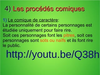 http://youtu.be/Q38hp
4)4) Les procédés comiquesLes procédés comiques
1) Le comique de caractère:
La personnalité de certains personnages est
étudiée uniquement pour faire rire.
Soit ces personnages font les pitres, soit ces
personnages sont sots ou naïfs et ils font rire
le public.
 