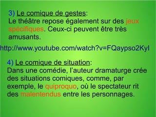 3) Le comique de gestes:
Le théâtre repose également sur des jeux
spécifiques. Ceux-ci peuvent être très
amusants.
4) Le comique de situation:
Dans une comédie, l’auteur dramaturge crée
des situations comiques, comme, par
exemple, le quiproquo, où le spectateur rit
des malentendus entre les personnages.
http://www.youtube.com/watch?v=FQaypso2KyI
 