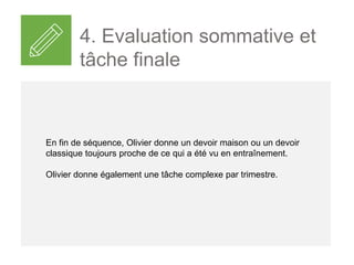 En fin de séquence, Olivier donne un devoir maison ou un devoir
classique toujours proche de ce qui a été vu en entraînement.
Olivier donne également une tâche complexe par trimestre.
4. Evaluation sommative et
tâche finale
 