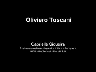 Oliviero Toscani
Gabrielle Siqueira
Fundamentos de Fotografia para Publicidade e Propaganda
2017/1 – Prof Fernando Pires - ULBRA
 