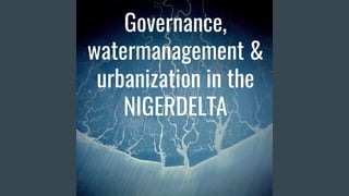 Governance,
watermanagement &
urbanization in the
NIGERDELTA
 