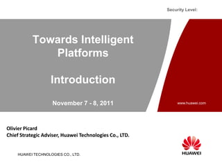 Security Level:




           Towards Intelligent
              Platforms

                   Introduction
                    November 7 - 8, 2011                      www.huawei.com




Olivier Picard
Chief Strategic Adviser, Huawei Technologies Co., LTD.


    HUAWEI TECHNOLOGIES CO., LTD.
 