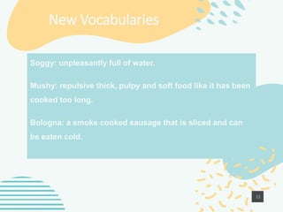 New Vocabularies
Soggy: unpleasantly full of water.
Mushy: repulsive thick, pulpy and soft food like it has been
cooked to...