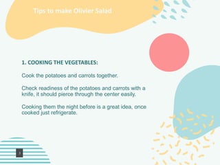 Tips to make Olivier Salad
1. COOKING THE VEGETABLES:
Cook the potatoes and carrots together.
Check readiness of the potat...