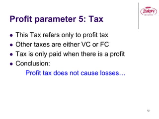 Profit parameter 5: Tax
 This Tax refers only to profit tax
 Other taxes are either VC or FC
 Tax is only paid when there is a profit
 Conclusion:
Profit tax does not cause losses…
12
 