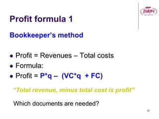 22
Profit formula 1
Bookkeeper’s method
 Profit = Revenues – Total costs
 Formula:
 Profit = P*q – (VC*q + FC)
“Total revenue, minus total cost is profit”
Which documents are needed?
 