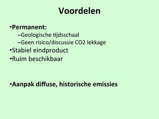 Voordelen
• Permanent:
– Geologische$1jdsschaal
– Geen$risico/discussie$CO2$lekkage
• Stabiel$eindproduct
• Ruim$beschikbaar
$
• Aanpak$diﬀuse,$historische$emissies
 