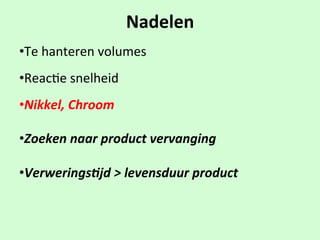 Nadelen
• Te$hanteren$volumes
• Reac1e$snelheid
• Nikkel,'Chroom'
'
• Zoeken'naar'product'vervanging'
'
• Verwerings:jd'>'levensduur'product
 