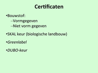 Cer9ﬁcaten
• Bouwstof:
– Vormgegeven
– Niet$vorm$gegeven
• SKAL$keur$(biologische$landbouw)'
• Greenlabel
• DUBO,keur
 