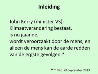 Inleiding
John$Kerry$(minister$VS):
Klimaatverandering$bestaat,$$
is$nu$gaande,$$
wordt$veroorzaakt$door$de$mens,$en$
alleen$de$mens$kan$de$aarde$redden$
van$de$ergste$gevolgen.*
• $*$NRC:$28$September$2013
 