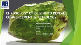 CHRONOLOGY OF OLIVINE TO REVEAL
COMMENCEMENT IN PETROLOGY
Madhusmriti Adhikary
Department of Earth Sciences
UG III
SEM 5
Roll no.- 181212003001
 