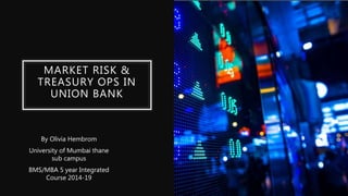 MARKET RISK &
TREASURY OPS IN
UNION BANK
By Olivia Hembrom
University of Mumbai thane
sub campus
BMS/MBA 5 year Integrated
Course 2014-19
 