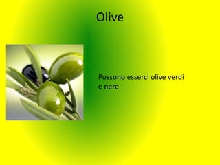 Olive
Possono esserci olive verdi
e nere
 