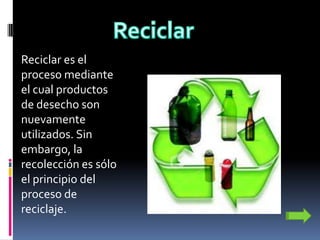 Reciclar es el
proceso mediante
el cual productos
de desecho son
nuevamente
utilizados. Sin
embargo, la
recolección es sólo
el principio del
proceso de
reciclaje.