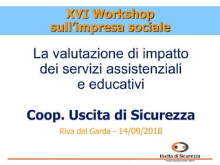 La valutazione di impatto
dei servizi assistenziali
e educativi
Coop. Uscita di Sicurezza
Riva del Garda - 14/09/2018
XVI Workshop
sull’impresa sociale
 