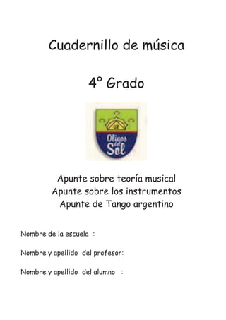 Cuadernillo de música
4° Grado
Apunte sobre teoría musical
Apunte sobre los instrumentos
Apunte de Tango argentino
Nombre de la escuela :
Nombre y apellido del profesor:
Nombre y apellido del alumno :
 