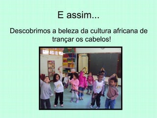 E assim...
Descobrimos a beleza da cultura africana de
            trançar os cabelos!
 