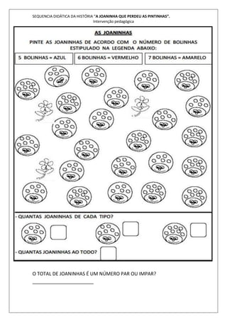 SEQUENCIA DIDÁTICA DA HISTÓRIA “A JOANINHA QUE PERDEU AS PINTINHAS”. 
Intervenção pedagógica 
O TOTAL DE JOANINHAS É UM NÚMERO PAR OU IMPAR? 
_______________________ 
 