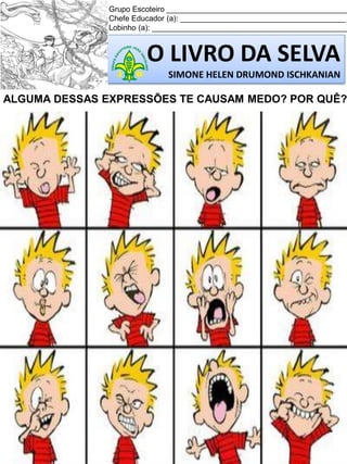 Grupo Escoteiro ___________________________________________
Chefe Educador (a): _______________________________________
Lobinho (a): ______________________________________________

O LIVRO DA SELVA
SIMONE HELEN DRUMOND ISCHKANIAN

ALGUMA DESSAS EXPRESSÕES TE CAUSAM MEDO? POR QUÊ?

 