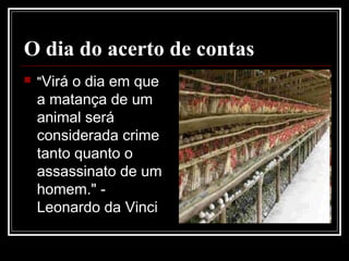 O dia do acerto de contas
 "Virá o dia em que
a matança de um
animal será
considerada crime
tanto quanto o
assassinato de um
homem." -
Leonardo da Vinci
 