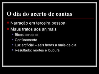 O dia do acerto de contas
 Narração em terceira pessoa
 Maus tratos aos animais
 Bicos cortados
 Confinamento
 Luz artificial – seis horas a mais de dia
 Resultado: mortes e loucura
 