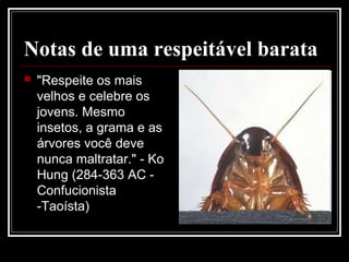 Notas de uma respeitável barata
 "Respeite os mais
velhos e celebre os
jovens. Mesmo
insetos, a grama e as
árvores você deve
nunca maltratar." - Ko
Hung (284-363 AC -
Confucionista
-Taoísta)
 