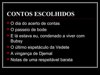 CONTOS ESCOLHIDOS
 O dia do acerto de contas
 O passeio de bode
 E lá estava eu, condenado a viver com
Bubsy
 O último espetáculo da Vedete
 A vingança de Djemal
 Notas de uma respeitável barata
 