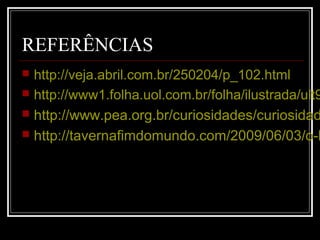 REFERÊNCIAS
 http://veja.abril.com.br/250204/p_102.html
 http://www1.folha.uol.com.br/folha/ilustrada/ult9
 http://www.pea.org.br/curiosidades/curiosidad
 http://tavernafimdomundo.com/2009/06/03/o-l
 