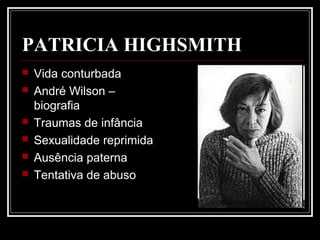 PATRICIA HIGHSMITH
 Vida conturbada
 André Wilson –
biografia
 Traumas de infância
 Sexualidade reprimida
 Ausência paterna
 Tentativa de abuso
 