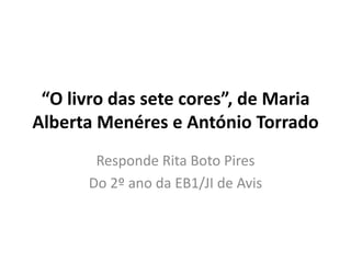 “O livro das sete cores”, de Maria
Alberta Menéres e António Torrado
       Responde Rita Boto Pires
      Do 2º ano da EB1/JI de Avis
 