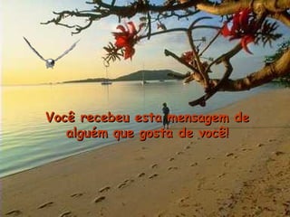 Você recebeu esta mensagem de
   alguém que gosta de você!
 