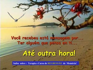 Você recebeu está mensagem por... Ter alguém que pensa en ti... Até outra hora! Saiba  sobre :  Terapia e Curso de  REGRESSÃO   de  Memória!  