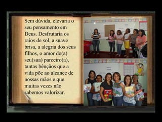 Sem dúvida, elevaria o
seu pensamento em
Deus. Desfrutaria os
raios de sol, a suave
brisa, a alegria dos seus
filhos, o amor do(a)
seu(sua) parceiro(a),
tantas bênçãos que a
vida põe ao alcance de
nossas mãos e que
muitas vezes não
sabemos valorizar.

 