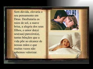 Sem dúvida, elevaria o seu pensamento em Deus. Desfrutaria os raios de sol, a suave brisa, a alegria dos seus filhos, o amor do(a) seu(sua) parceiro(a), tantas bênçãos que a vida põe ao alcance de nossas mãos e que muitas vezes não sabemos valorizar. 