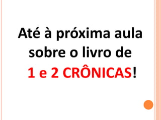 Até à próxima aula
sobre o livro de
1 e 2 CRÔNICAS!
 