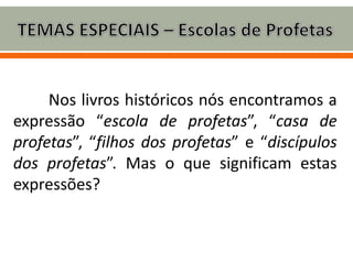 Nos livros históricos nós encontramos a
expressão “escola de profetas”, “casa de
profetas”, “filhos dos profetas” e “discípulos
dos profetas”. Mas o que significam estas
expressões?
 