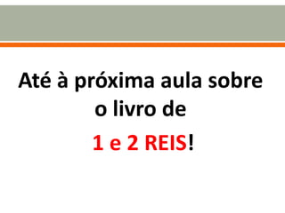 Até à próxima aula sobre
o livro de
1 e 2 REIS!
 