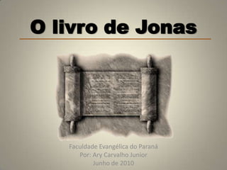 O livro de Jonas




   Faculdade Evangélica do Paraná
      Por: Ary Carvalho Junior
           Junho de 2010
 