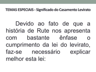TEMAS ESPECIAIS - Significado do Casamento Levirato
Devido ao fato de que a
história de Rute nos apresenta
com bastante ênfase o
cumprimento da lei do levirato,
faz-se necessário explicar
melhor esta lei:
 