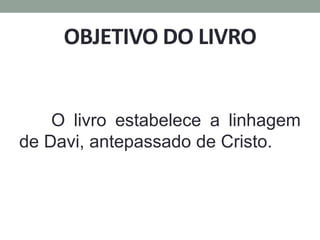 OBJETIVO DO LIVRO
O livro estabelece a linhagem
de Davi, antepassado de Cristo.
 