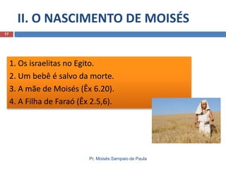 1. Os israelitas no Egito.
2. Um bebê é salvo da morte.
3. A mãe de Moisés (Êx 6.20).
4. A Filha de Faraó (Êx 2.5,6).
II. O NASCIMENTO DE MOISÉS
Pr. Moisés Sampaio de Paula
17
 